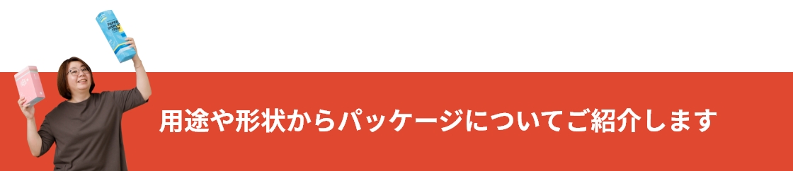 用途や形状からパッケージについてご紹介します