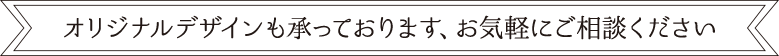 オリジナルデザインも承っております、お気軽にご相談ください