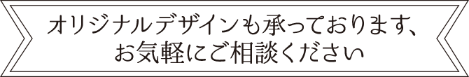 オリジナルデザインも承っております、お気軽にご相談ください